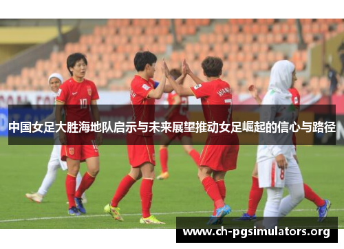 中国女足大胜海地队启示与未来展望推动女足崛起的信心与路径 中国女足大胜海地队启示与未来展望推动女足崛起的信心与路径