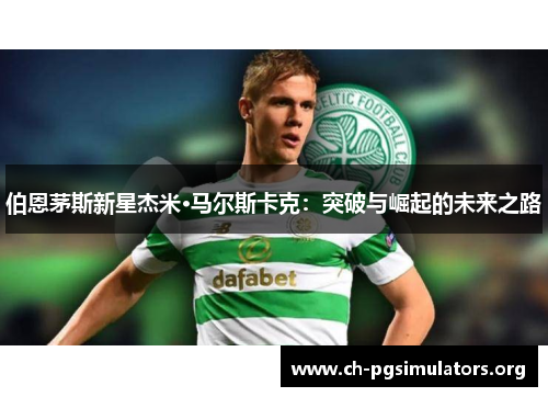 伯恩茅斯新星杰米·马尔斯卡克:突破与崛起的未来之路 伯恩茅斯新星杰米·马尔斯卡克:突破与崛起的未来之路