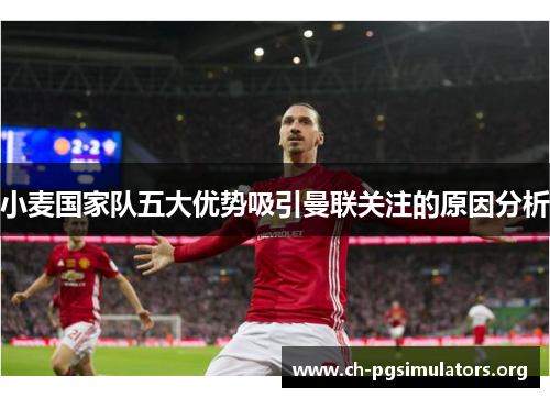 小麦国家队五大优势吸引曼联关注的原因分析 小麦国家队五大优势吸引曼联关注的原因分析