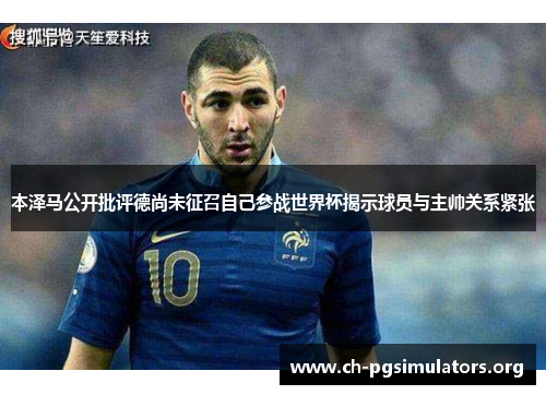 本泽马公开批评德尚未征召自己参战世界杯揭示球员与主帅关系紧张 本泽马公开批评德尚未征召自己参战世界杯揭示球员与主帅关系紧张