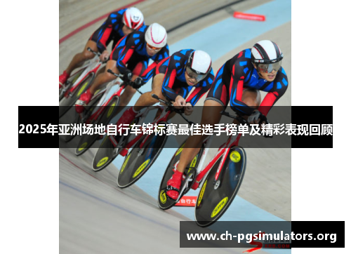 2025年亚洲场地自行车锦标赛最佳选手榜单及精彩表现回顾 2025年亚洲场地自行车锦标赛最佳选手榜单及精彩表现回顾