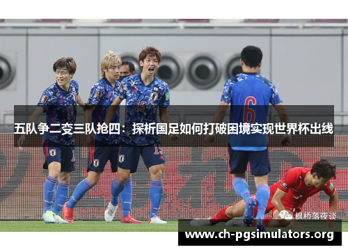 五队争二变三队抢四:探析国足如何打破困境实现世界杯出线 五队争二变三队抢四:探析国足如何打破困境实现世界杯出线