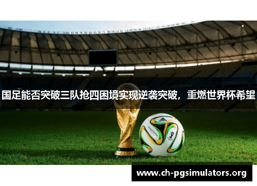 国足能否突破三队抢四困境实现逆袭突破,重燃世界杯希望 国足能否突破三队抢四困境实现逆袭突破,重燃世界杯希望