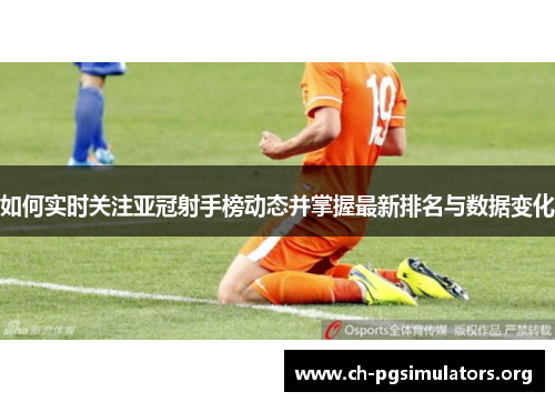 如何实时关注亚冠射手榜动态并掌握最新排名与数据变化 如何实时关注亚冠射手榜动态并掌握最新排名与数据变化