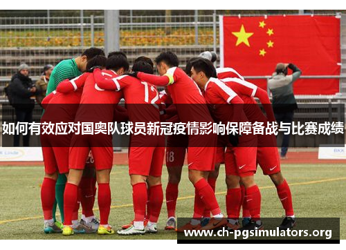 如何有效应对国奥队球员新冠疫情影响保障备战与比赛成绩 如何有效应对国奥队球员新冠疫情影响保障备战与比赛成绩