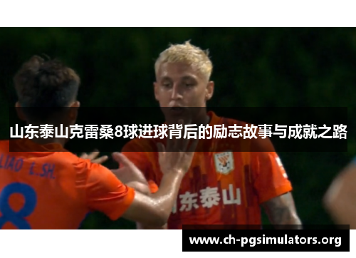 山东泰山克雷桑8球进球背后的励志故事与成就之路 山东泰山克雷桑8球进球背后的励志故事与成就之路