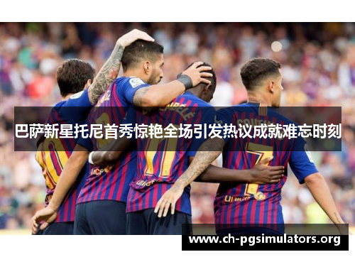 巴萨新星托尼首秀惊艳全场引发热议成就难忘时刻