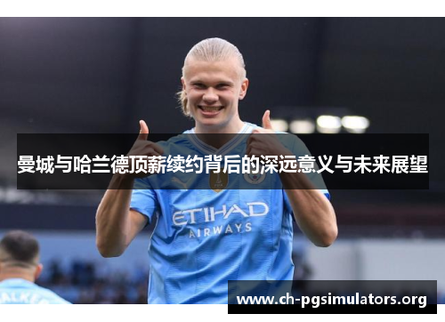 曼城与哈兰德顶薪续约背后的深远意义与未来展望 曼城与哈兰德顶薪续约背后的深远意义与未来展望