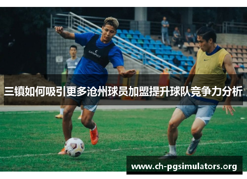 三镇如何吸引更多沧州球员加盟提升球队竞争力分析 三镇如何吸引更多沧州球员加盟提升球队竞争力分析