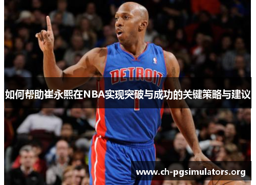 如何帮助崔永熙在NBA实现突破与成功的关键策略与建议 如何帮助崔永熙在NBA实现突破与成功的关键策略与建议