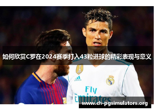 如何欣赏C罗在2024赛季打入43粒进球的精彩表现与意义 如何欣赏C罗在2024赛季打入43粒进球的精彩表现与意义