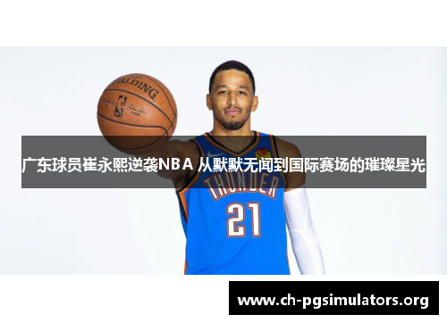 广东球员崔永熙逆袭NBA 从默默无闻到国际赛场的璀璨星光 广东球员崔永熙逆袭NBA 从默默无闻到国际赛场的璀璨星光
