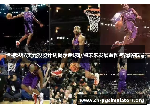 卡特50亿美元投资计划揭示篮球联盟未来发展蓝图与战略布局 卡特50亿美元投资计划揭示篮球联盟未来发展蓝图与战略布局
