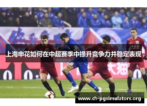 上海申花如何在中超赛季中提升竞争力并稳定表现 上海申花如何在中超赛季中提升竞争力并稳定表现