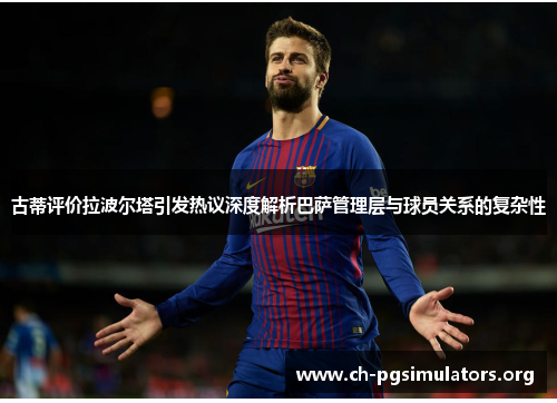 古蒂评价拉波尔塔引发热议深度解析巴萨管理层与球员关系的复杂性 古蒂评价拉波尔塔引发热议深度解析巴萨管理层与球员关系的复杂性