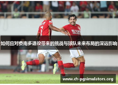 如何应对费南多退役带来的挑战与球队未来布局的深远影响 如何应对费南多退役带来的挑战与球队未来布局的深远影响
