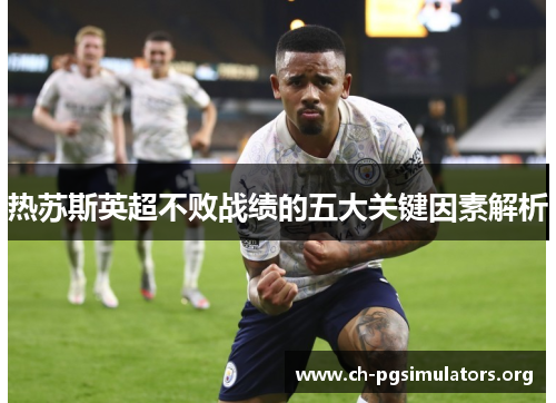 热苏斯英超不败战绩的五大关键因素解析 热苏斯英超不败战绩的五大关键因素解析