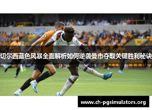 切尔西蓝色风暴全面解析如何逆袭曼市夺取关键胜利秘诀 切尔西蓝色风暴全面解析如何逆袭曼市夺取关键胜利秘诀