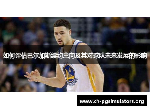 如何评估巴尔加斯续约意向及其对球队未来发展的影响 如何评估巴尔加斯续约意向及其对球队未来发展的影响