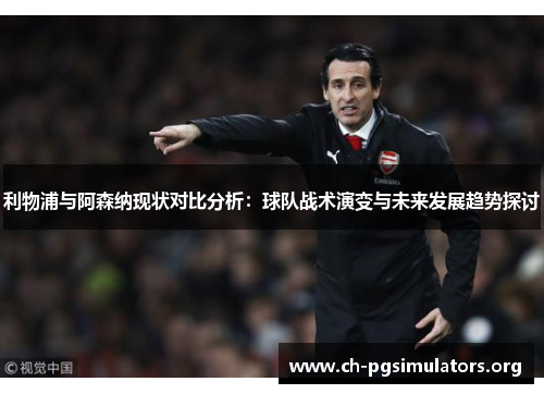 利物浦与阿森纳现状对比分析:球队战术演变与未来发展趋势探讨 利物浦与阿森纳现状对比分析:球队战术演变与未来发展趋势探讨