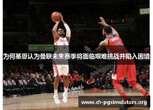 为何基恩认为曼联未来赛季将面临艰难挑战并陷入困境 为何基恩认为曼联未来赛季将面临艰难挑战并陷入困境