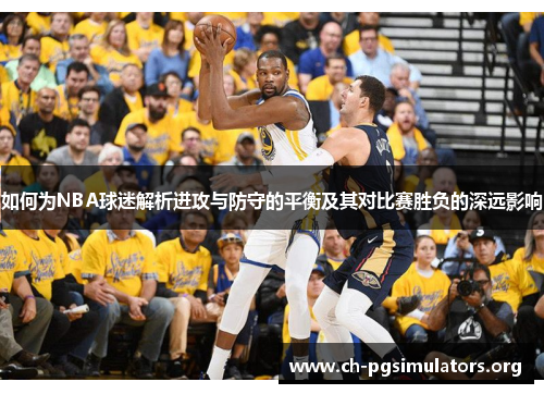 如何为NBA球迷解析进攻与防守的平衡及其对比赛胜负的深远影响 如何为NBA球迷解析进攻与防守的平衡及其对比赛胜负的深远影响