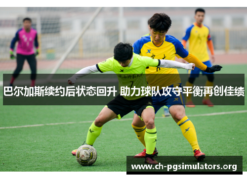 巴尔加斯续约后状态回升 助力球队攻守平衡再创佳绩 巴尔加斯续约后状态回升 助力球队攻守平衡再创佳绩