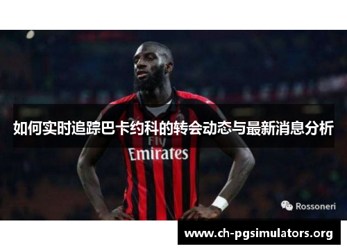 如何实时追踪巴卡约科的转会动态与最新消息分析 如何实时追踪巴卡约科的转会动态与最新消息分析