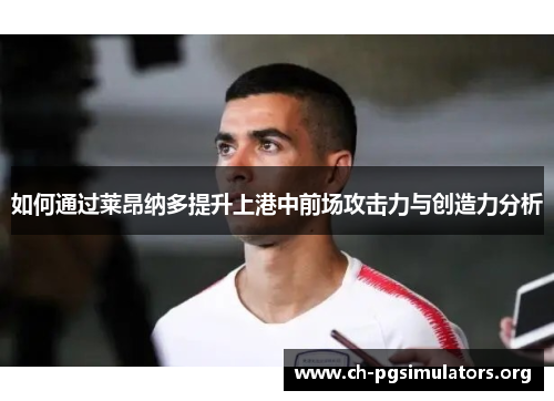 如何通过莱昂纳多提升上港中前场攻击力与创造力分析 如何通过莱昂纳多提升上港中前场攻击力与创造力分析
