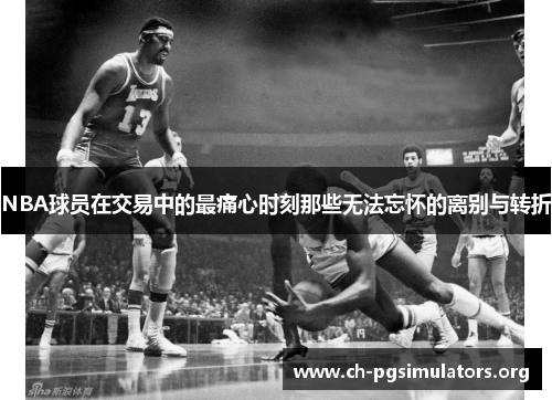 NBA球员在交易中的最痛心时刻那些无法忘怀的离别与转折 NBA球员在交易中的最痛心时刻那些无法忘怀的离别与转折