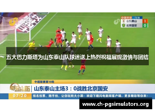 五大巴力斯塔为山东泰山队球迷送上热烈祝福展现激情与团结
