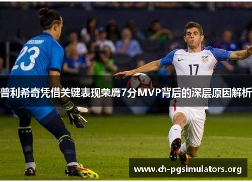 普利希奇凭借关键表现荣膺7分MVP背后的深层原因解析 普利希奇凭借关键表现荣膺7分MVP背后的深层原因解析