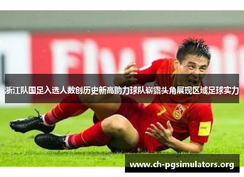 浙江队国足入选人数创历史新高助力球队崭露头角展现区域足球实力 浙江队国足入选人数创历史新高助力球队崭露头角展现区域足球实力