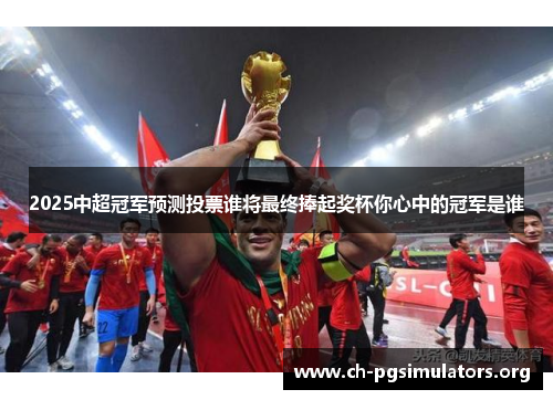 2025中超冠军预测投票谁将最终捧起奖杯你心中的冠军是谁 2025中超冠军预测投票谁将最终捧起奖杯你心中的冠军是谁