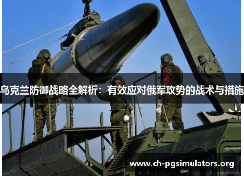 乌克兰防御战略全解析：有效应对俄军攻势的战术与措施