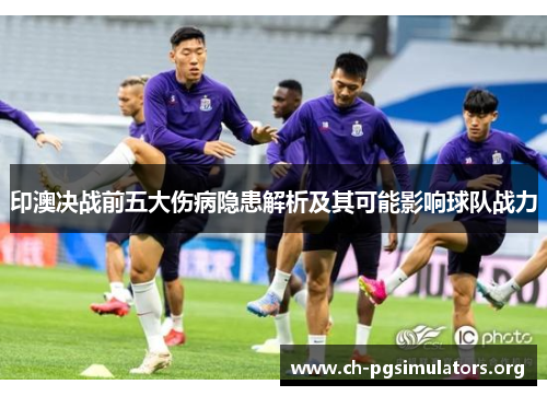 印澳决战前五大伤病隐患解析及其可能影响球队战力 印澳决战前五大伤病隐患解析及其可能影响球队战力