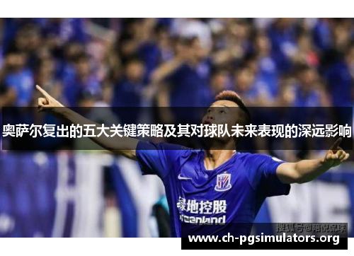 奥萨尔复出的五大关键策略及其对球队未来表现的深远影响 奥萨尔复出的五大关键策略及其对球队未来表现的深远影响