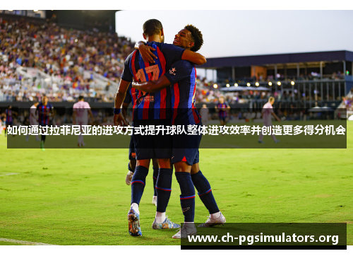 如何通过拉菲尼亚的进攻方式提升球队整体进攻效率并创造更多得分机会 如何通过拉菲尼亚的进攻方式提升球队整体进攻效率并创造更多得分机会