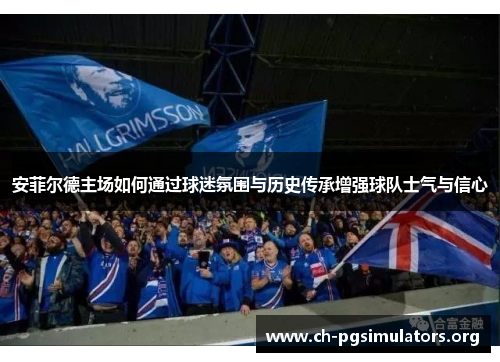 安菲尔德主场如何通过球迷氛围与历史传承增强球队士气与信心 安菲尔德主场如何通过球迷氛围与历史传承增强球队士气与信心