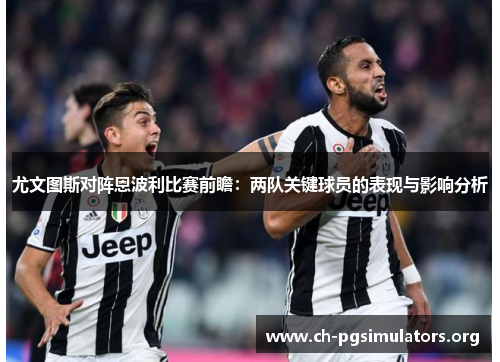 尤文图斯对阵恩波利比赛前瞻:两队关键球员的表现与影响分析 尤文图斯对阵恩波利比赛前瞻:两队关键球员的表现与影响分析