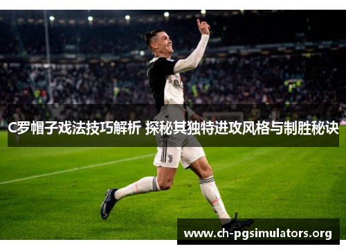 C罗帽子戏法技巧解析 探秘其独特进攻风格与制胜秘诀 C罗帽子戏法技巧解析 探秘其独特进攻风格与制胜秘诀