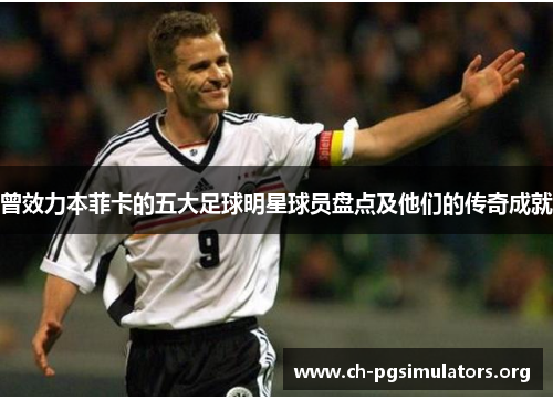 曾效力本菲卡的五大足球明星球员盘点及他们的传奇成就 曾效力本菲卡的五大足球明星球员盘点及他们的传奇成就
