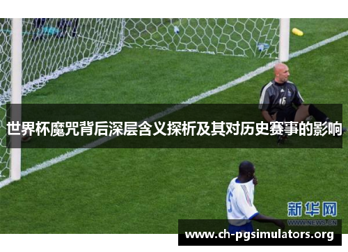 世界杯魔咒背后深层含义探析及其对历史赛事的影响 世界杯魔咒背后深层含义探析及其对历史赛事的影响