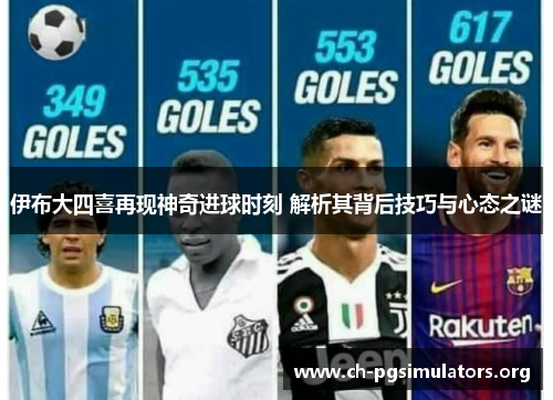 伊布大四喜再现神奇进球时刻 解析其背后技巧与心态之谜 伊布大四喜再现神奇进球时刻 解析其背后技巧与心态之谜