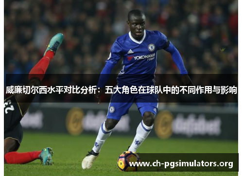 威廉切尔西水平对比分析:五大角色在球队中的不同作用与影响 威廉切尔西水平对比分析:五大角色在球队中的不同作用与影响