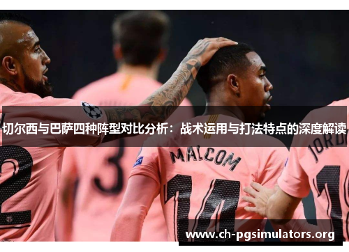 切尔西与巴萨四种阵型对比分析:战术运用与打法特点的深度解读 切尔西与巴萨四种阵型对比分析:战术运用与打法特点的深度解读