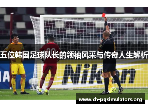 五位韩国足球队长的领袖风采与传奇人生解析 五位韩国足球队长的领袖风采与传奇人生解析