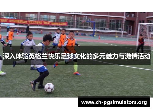 深入体验英格兰快乐足球文化的多元魅力与激情活动