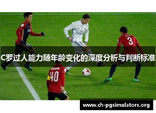 C罗过人能力随年龄变化的深度分析与判断标准 C罗过人能力随年龄变化的深度分析与判断标准
