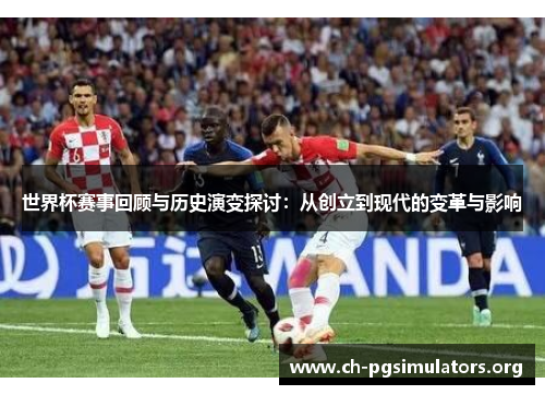 世界杯赛事回顾与历史演变探讨:从创立到现代的变革与影响 世界杯赛事回顾与历史演变探讨:从创立到现代的变革与影响